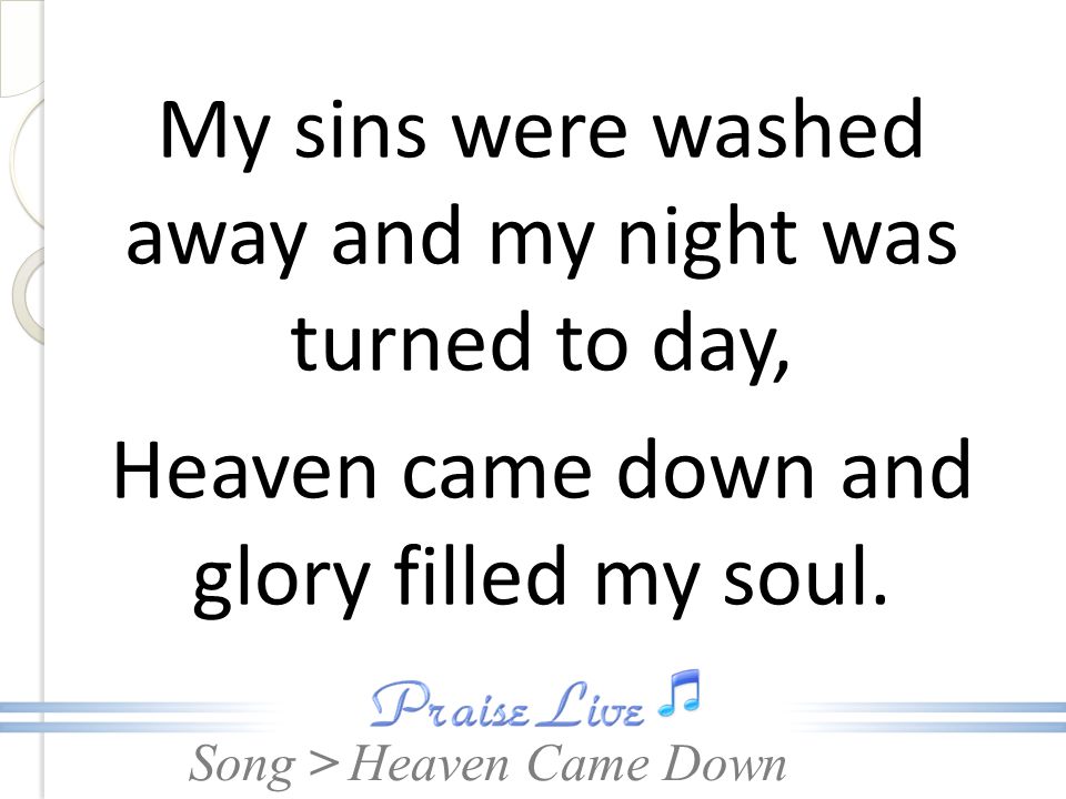 My sins were washed away and my night was turned to day, Heaven came down and glory filled my soul.