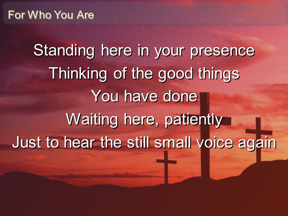Standing here in your presence Thinking of the good things