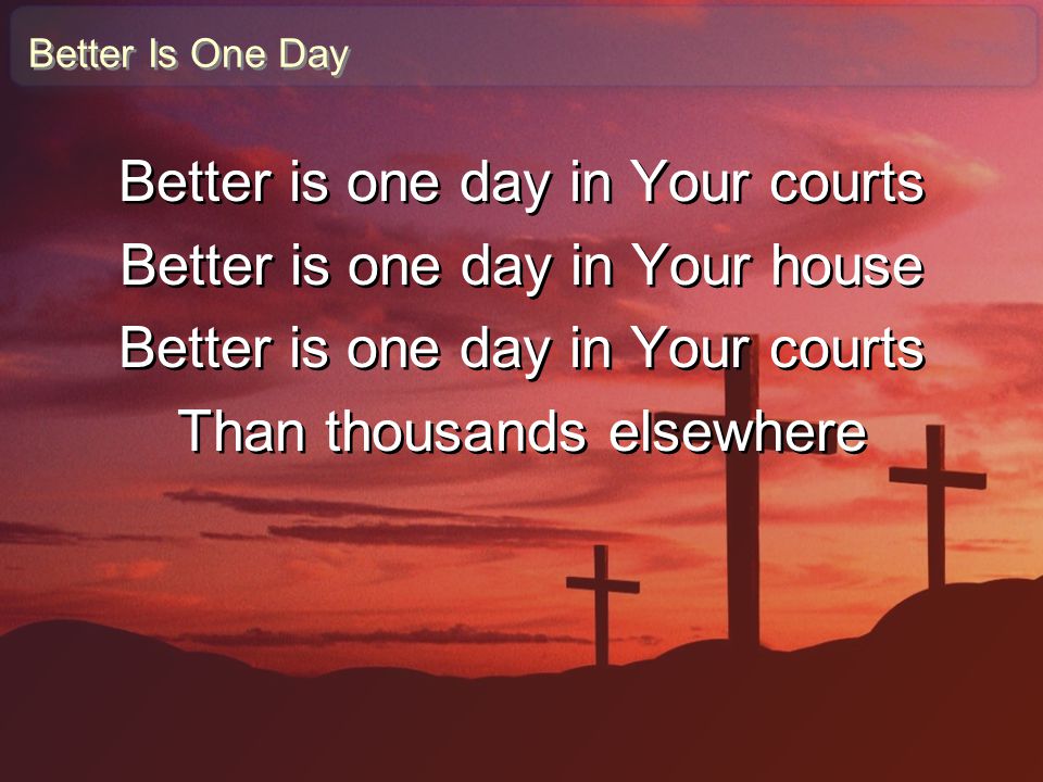 Better is one day in Your courts Better is one day in Your house