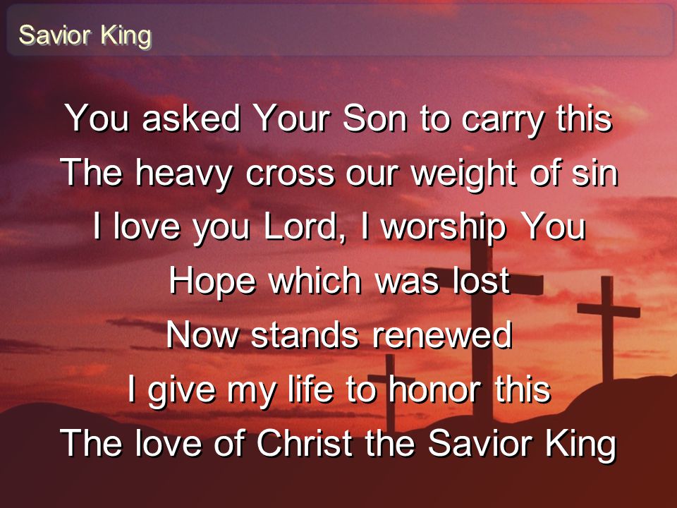 You asked Your Son to carry this The heavy cross our weight of sin