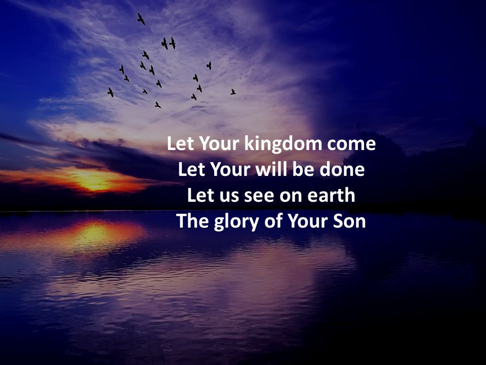Let Your kingdom come Let Your will be done Let us see on earth The glory of Your Son