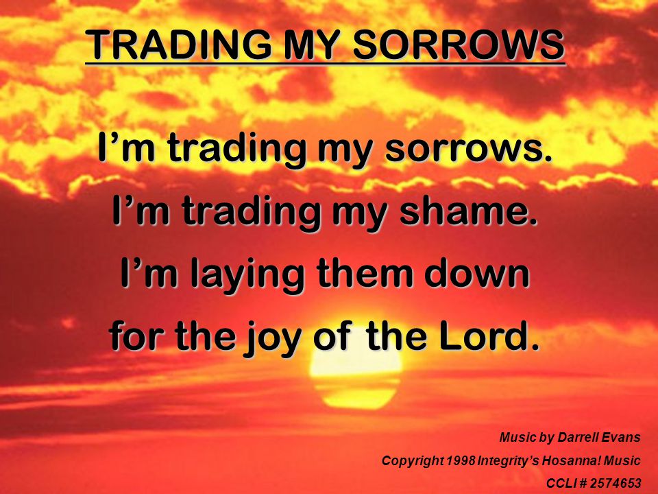 TRADING MY SORROWS I’m trading my sorrows. I’m trading my shame.