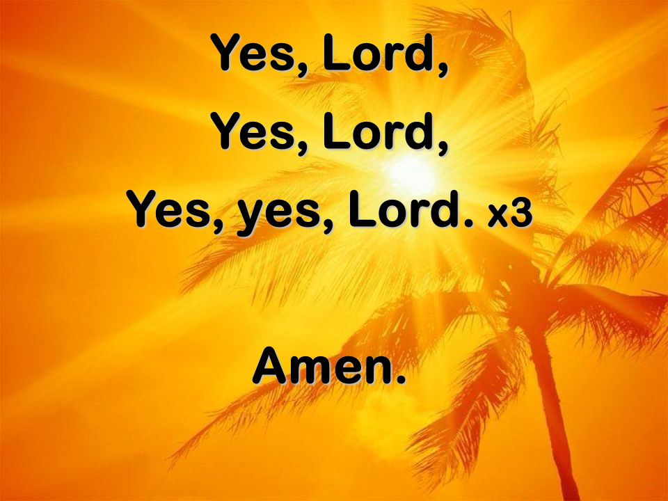 Yes, Lord, Yes, yes, Lord. x3 Amen.