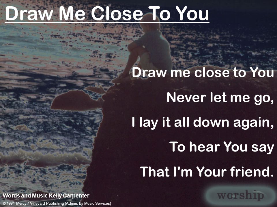 Draw Me Close To You Draw me close to You Never let me go,