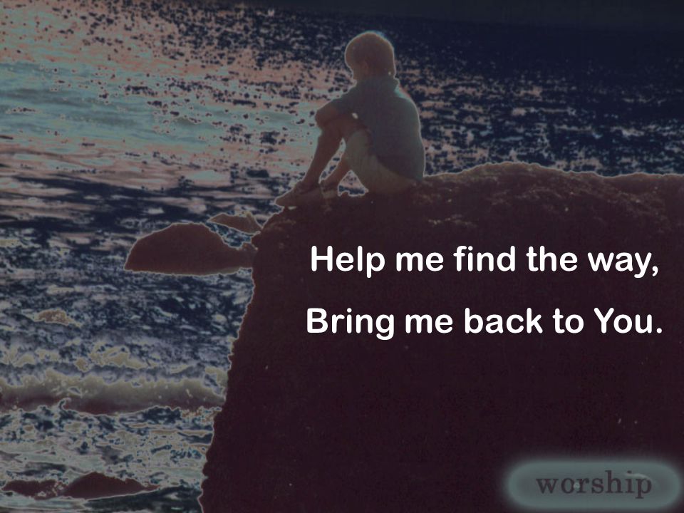 Help me find the way, Bring me back to You.