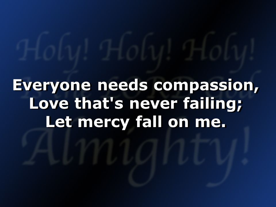 Everyone needs compassion, Love that s never failing; Let mercy fall on me.