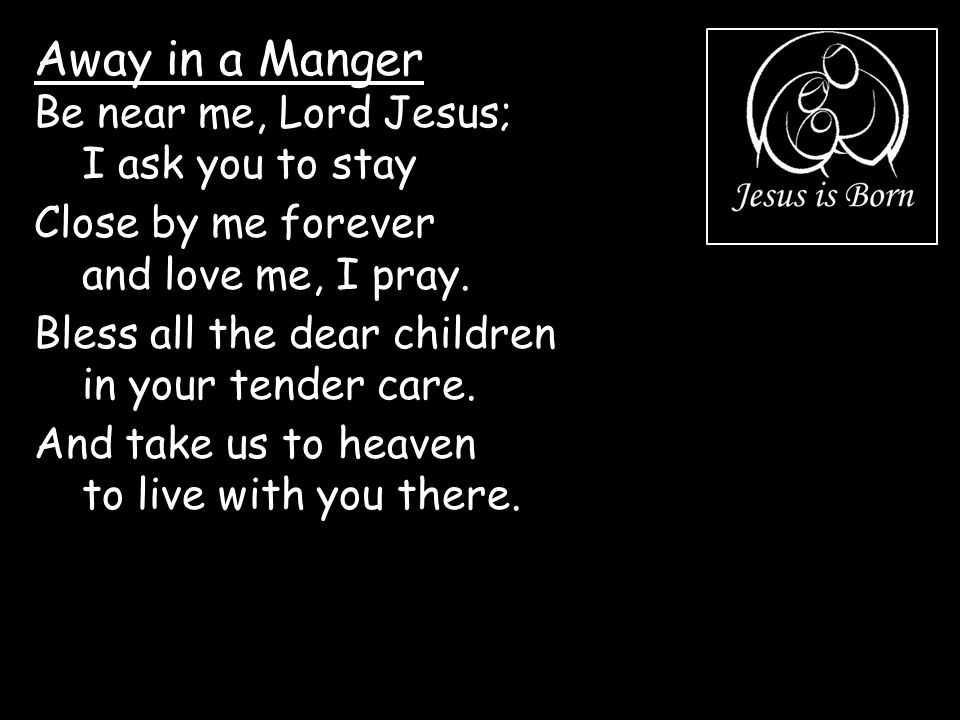 Away in a Manger Be near me, Lord Jesus; I ask you to stay