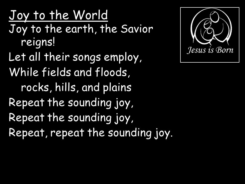 Joy to the World Joy to the earth, the Savior reigns!