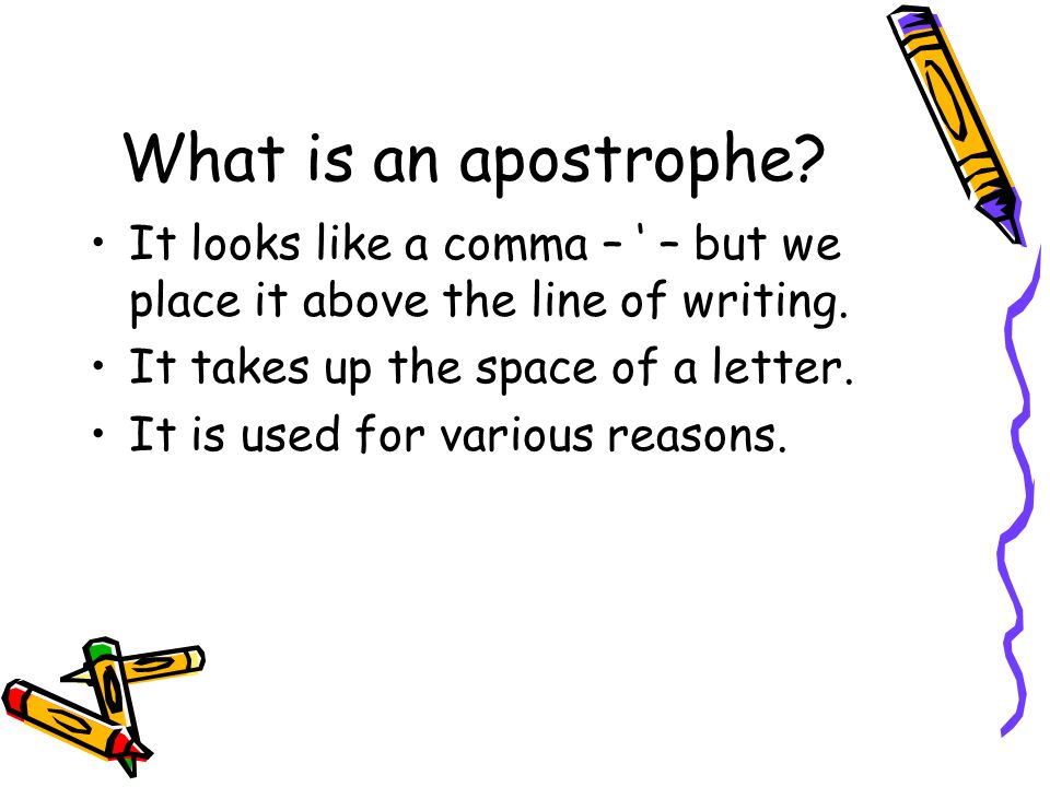What is an apostrophe It looks like a comma – ‘ – but we place it above the line of writing. It takes up the space of a letter.