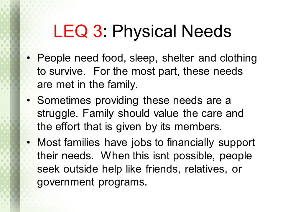 LEQ 3: Physical Needs People need food, sleep, shelter and clothing to survive. For the most part, these needs are met in the family.