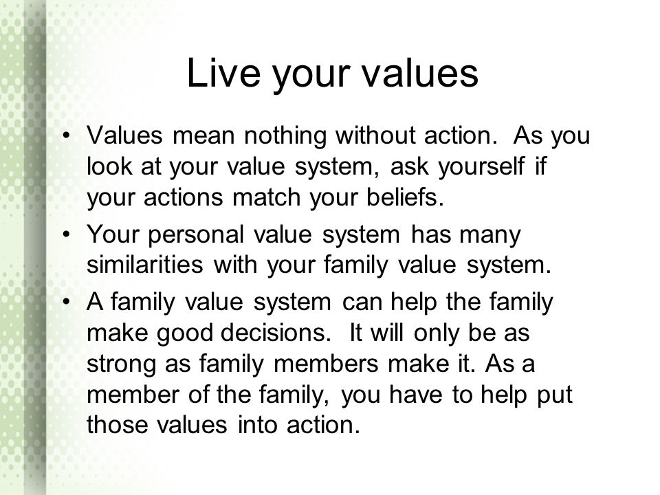 Live your values Values mean nothing without action. As you look at your value system, ask yourself if your actions match your beliefs.