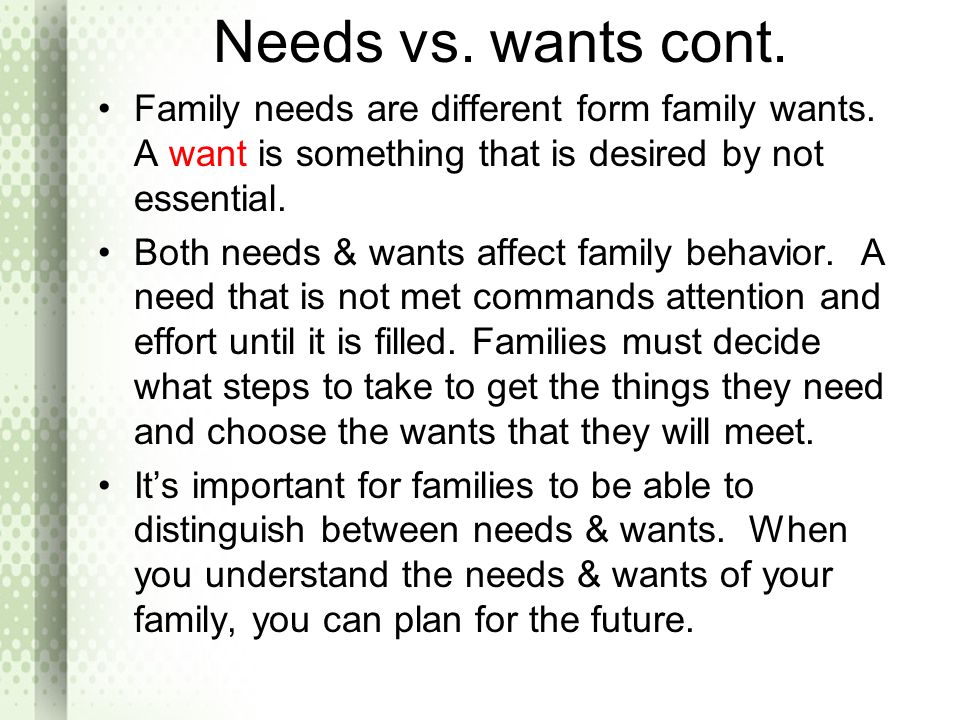 Needs vs. wants cont. Family needs are different form family wants. A want is something that is desired by not essential.