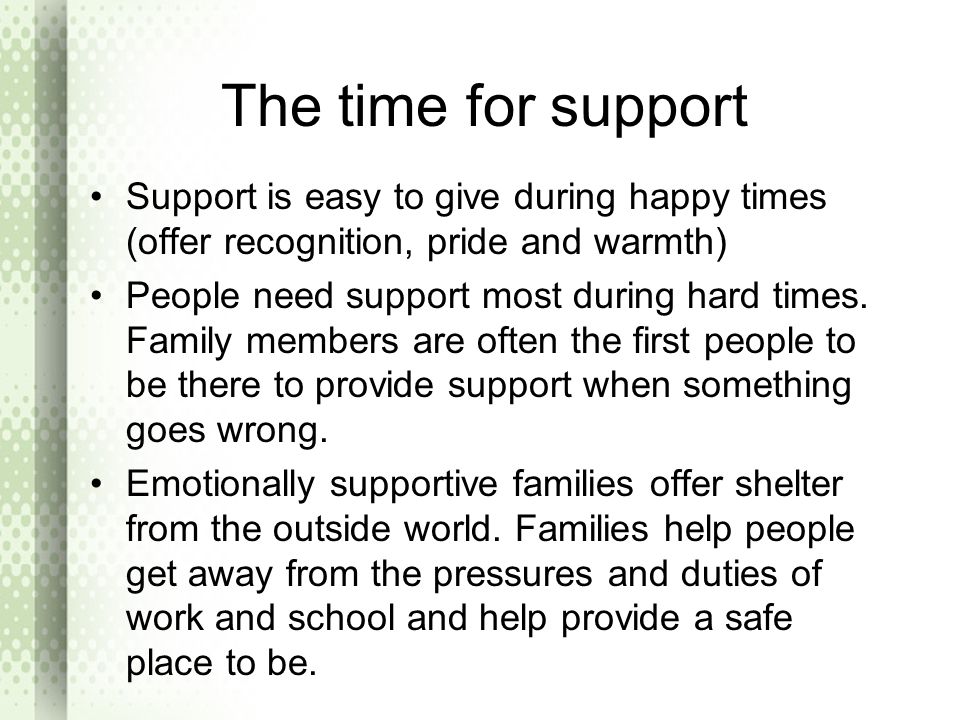 The time for support Support is easy to give during happy times (offer recognition, pride and warmth)