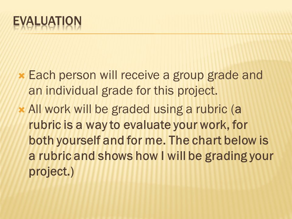 Evaluation Each person will receive a group grade and an individual grade for this project.