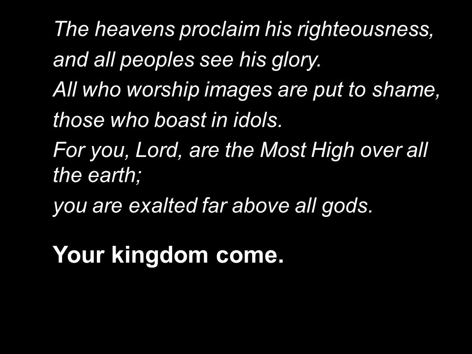 Your kingdom come. The heavens proclaim his righteousness,