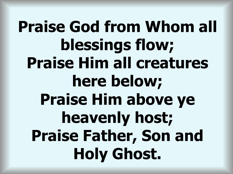 THE DOXOLOGY Praise God from Whom all blessings flow;