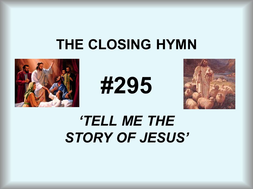 THE CLOSING HYMN #295 ‘TELL ME THE STORY OF JESUS’