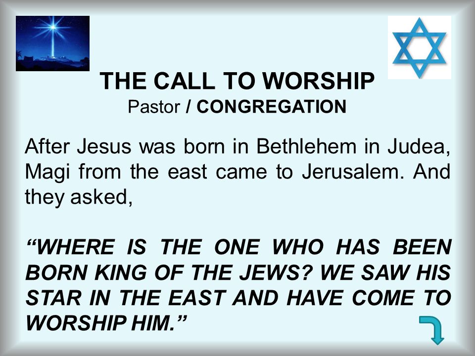 THE CALL TO WORSHIP Pastor / CONGREGATION. After Jesus was born in Bethlehem in Judea, Magi from the east came to Jerusalem. And they asked,