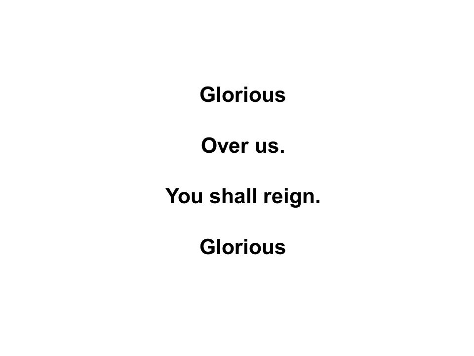 Glorious Over us. You shall reign. Glorious