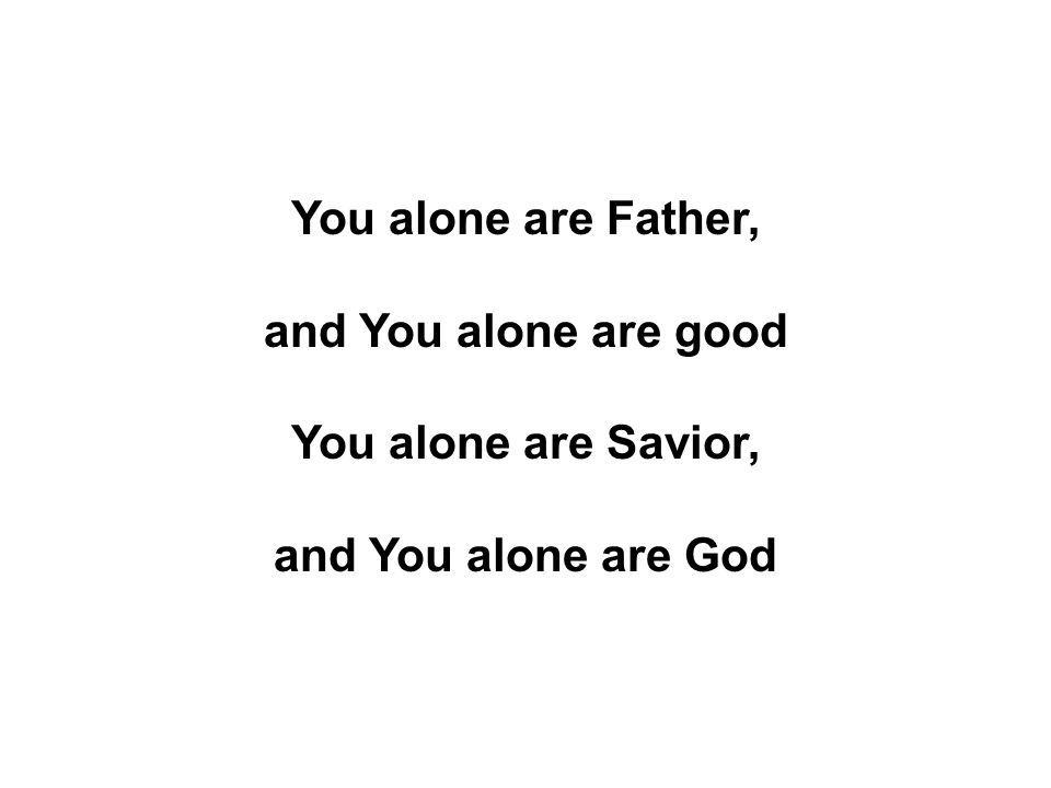 You alone are Father, and You alone are good You alone are Savior, and You alone are God