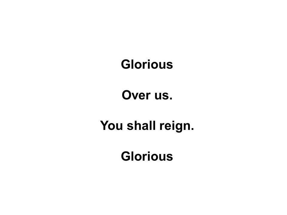 Glorious Over us. You shall reign. Glorious