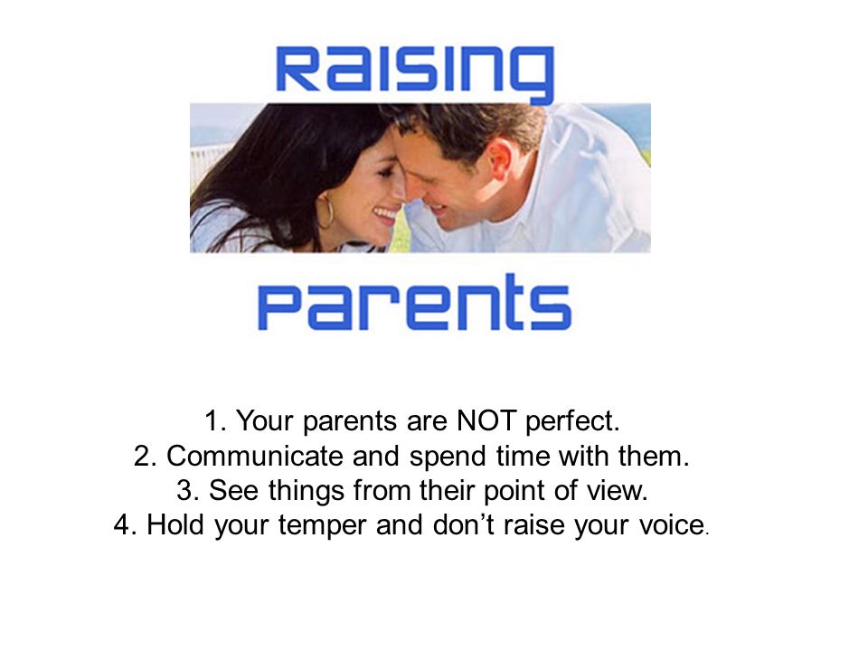 Your parents are NOT perfect. Communicate and spend time with them.