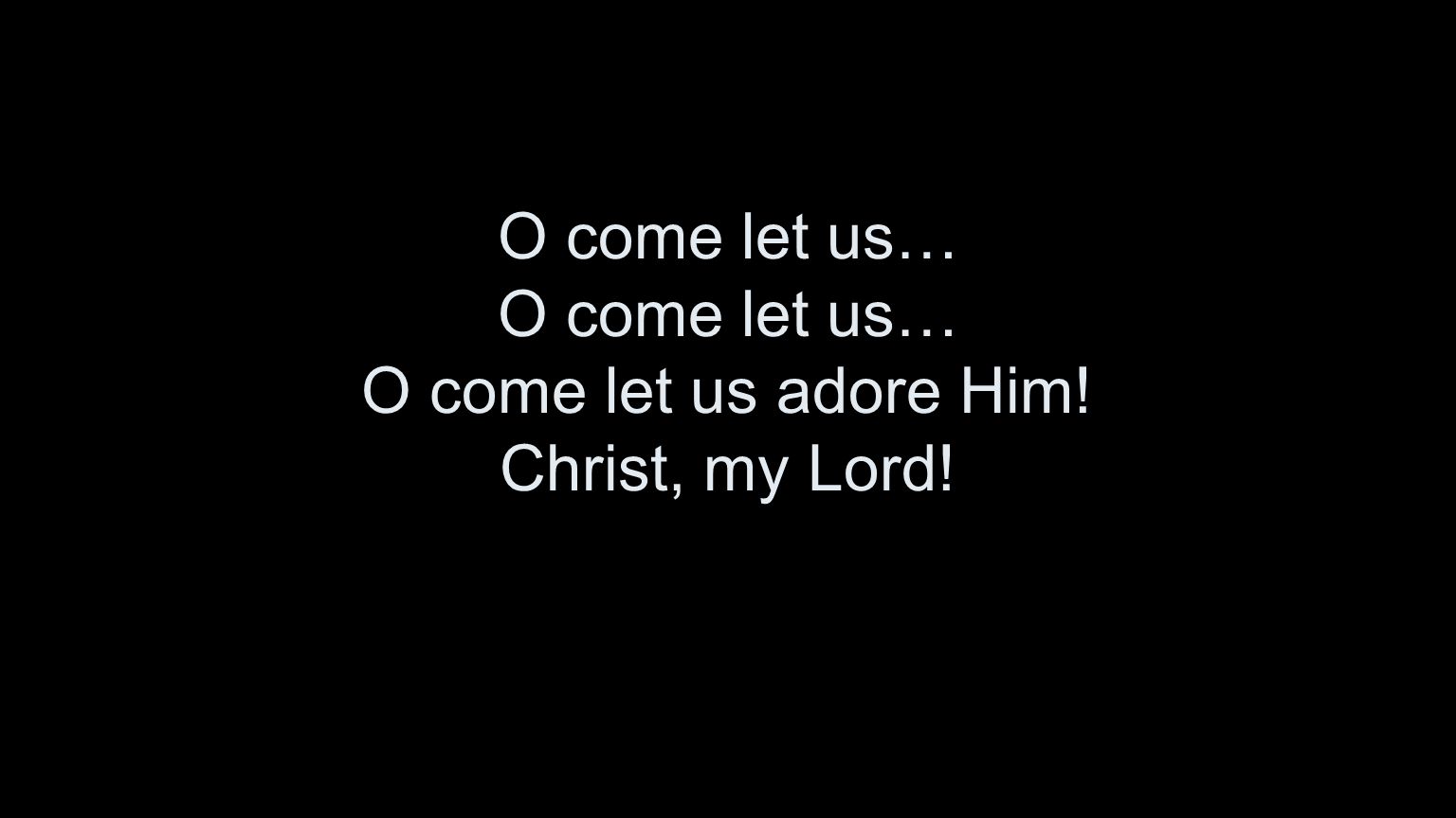 O come let us… O come let us… O come let us adore Him! Christ, my Lord!