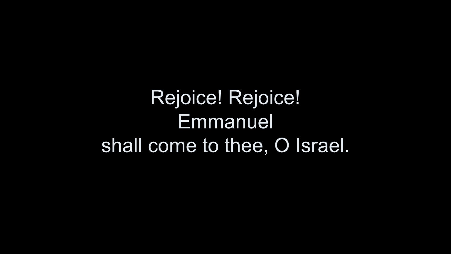 Rejoice! Rejoice! Emmanuel shall come to thee, O Israel.