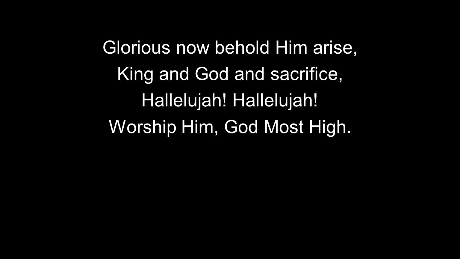 Glorious now behold Him arise, King and God and sacrifice,