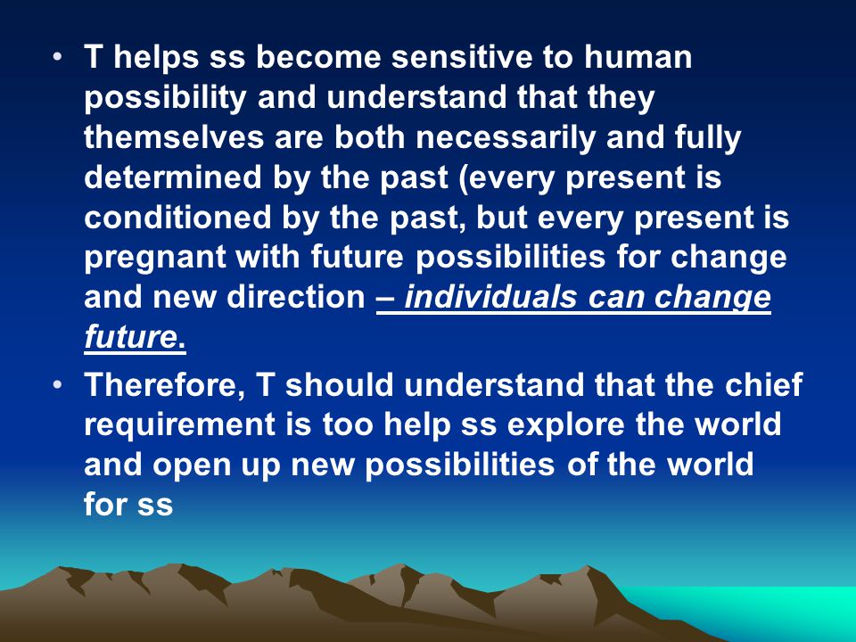 T helps ss become sensitive to human possibility and understand that they themselves are both necessarily and fully determined by the past (every present is conditioned by the past, but every present is pregnant with future possibilities for change and new direction – individuals can change future.