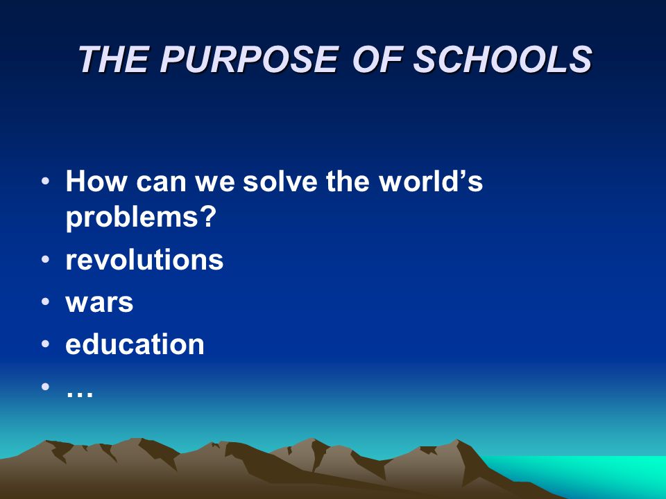 THE PURPOSE OF SCHOOLS How can we solve the world’s problems