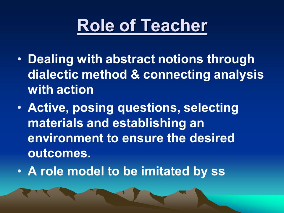 Role of Teacher Dealing with abstract notions through dialectic method & connecting analysis with action.