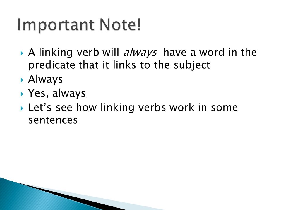 Important Note! A linking verb will always have a word in the predicate that it links to the subject.
