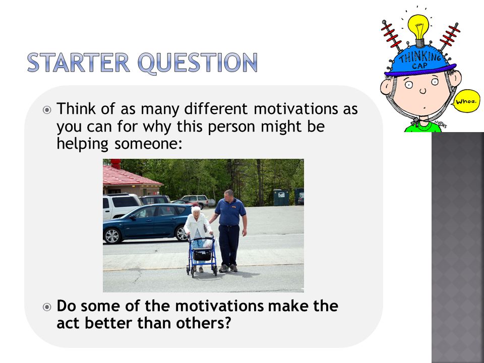 STARTER QUESTION Think of as many different motivations as you can for why this person might be helping someone: