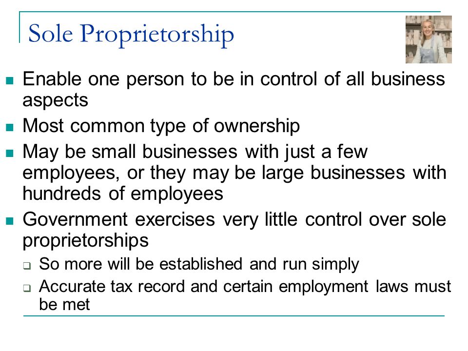 Sole Proprietorship Enable one person to be in control of all business aspects. Most common type of ownership.