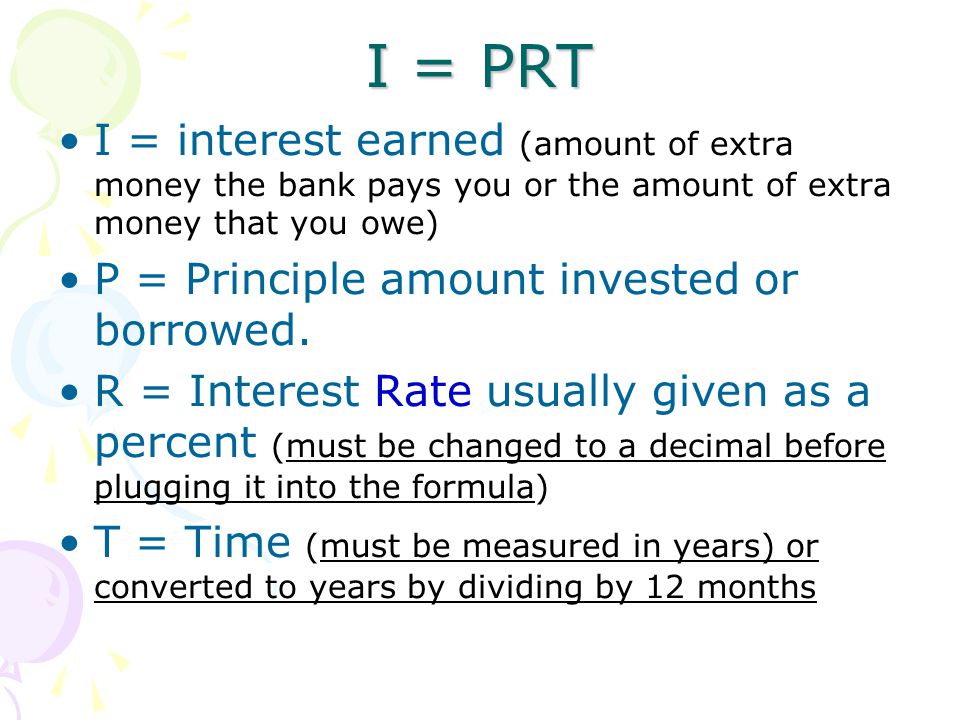 I = PRT I = interest earned (amount of extra money the bank pays you or the amount of extra money that you owe)