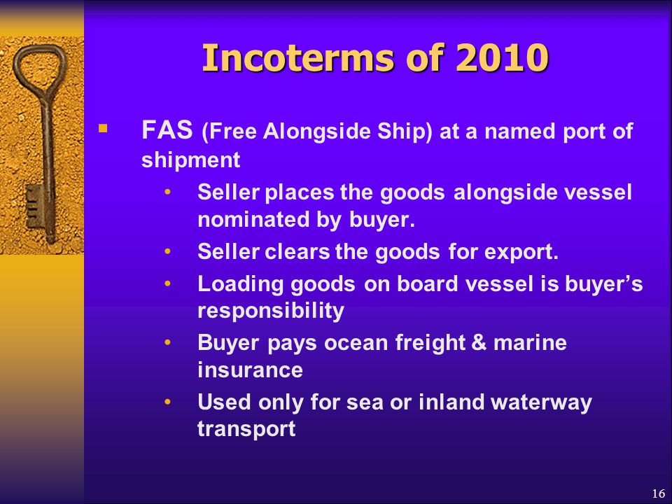 Incoterms of 2010 FAS (Free Alongside Ship) at a named port of shipment. Seller places the goods alongside vessel nominated by buyer.
