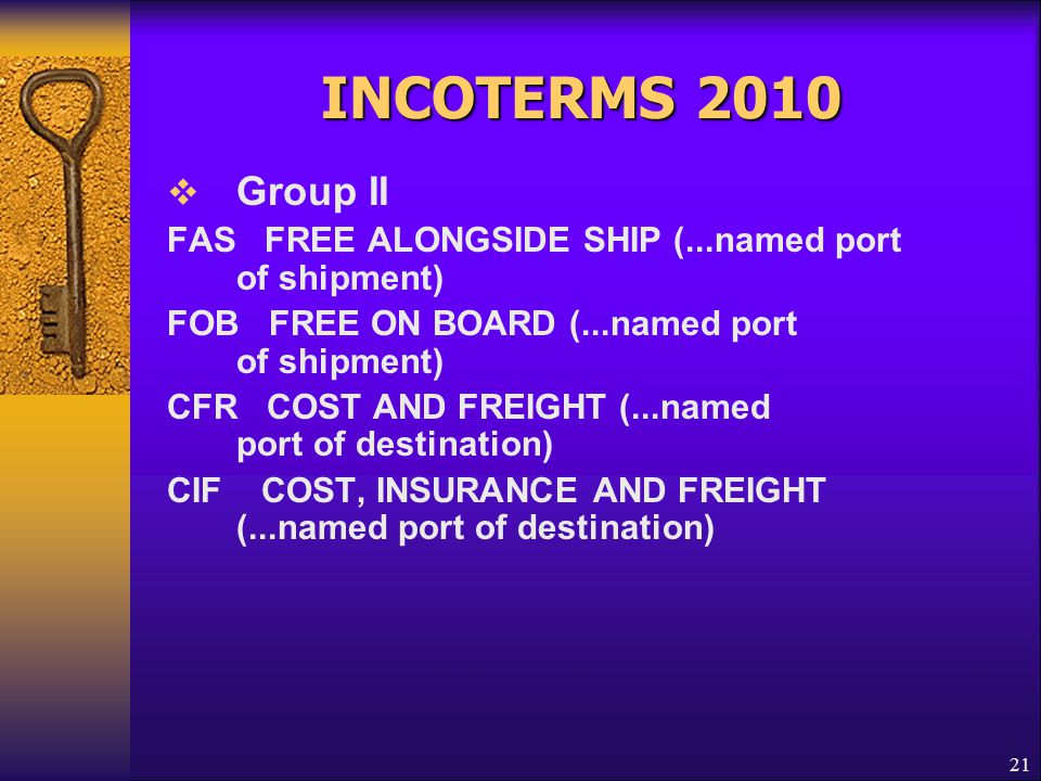 INCOTERMS 2010 Group II. FAS FREE ALONGSIDE SHIP (...named port of shipment) FOB FREE ON BOARD (...named port of shipment)