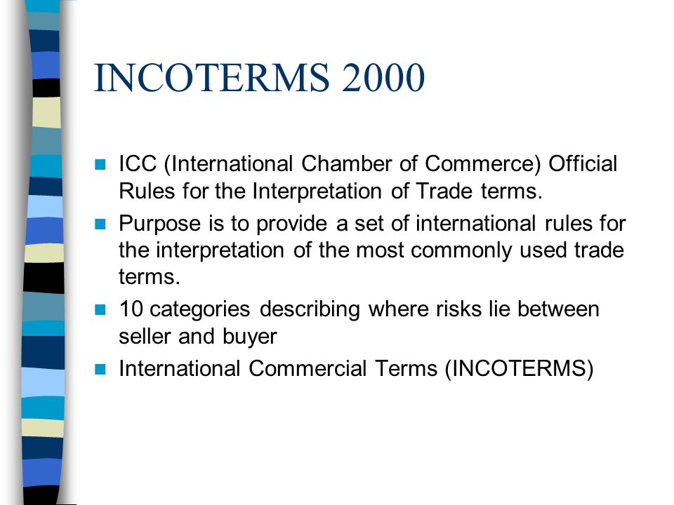 INCOTERMS 2000 ICC (International Chamber of Commerce) Official Rules for the Interpretation of Trade terms.