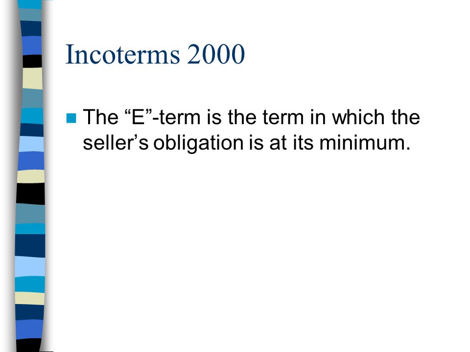 Incoterms 2000 The E -term is the term in which the seller’s obligation is at its minimum. Usually at seller’s place of business.