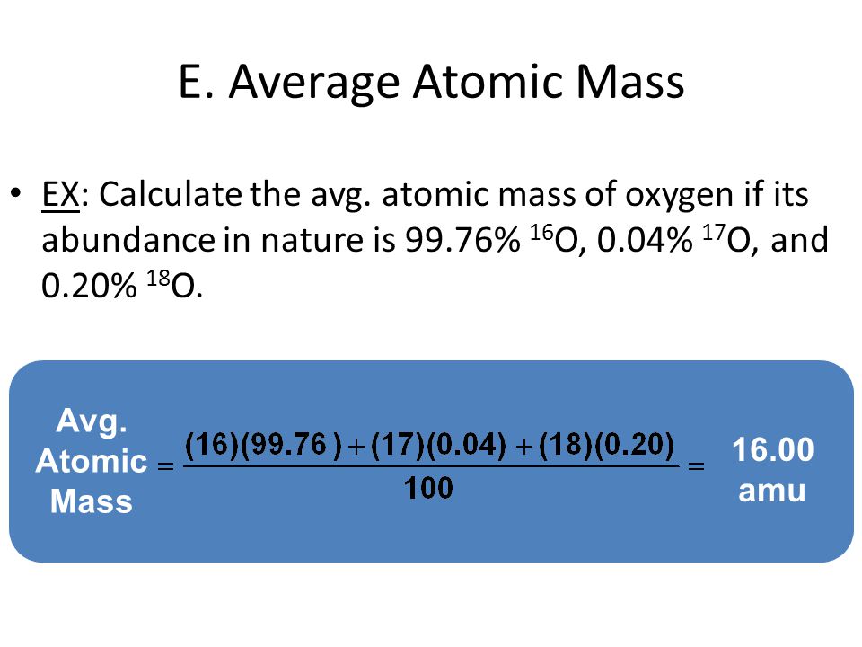 E. Average Atomic Mass EX: Calculate the avg. atomic mass of oxygen if its abundance in nature is 99.76% 16O, 0.04% 17O, and 0.20% 18O.