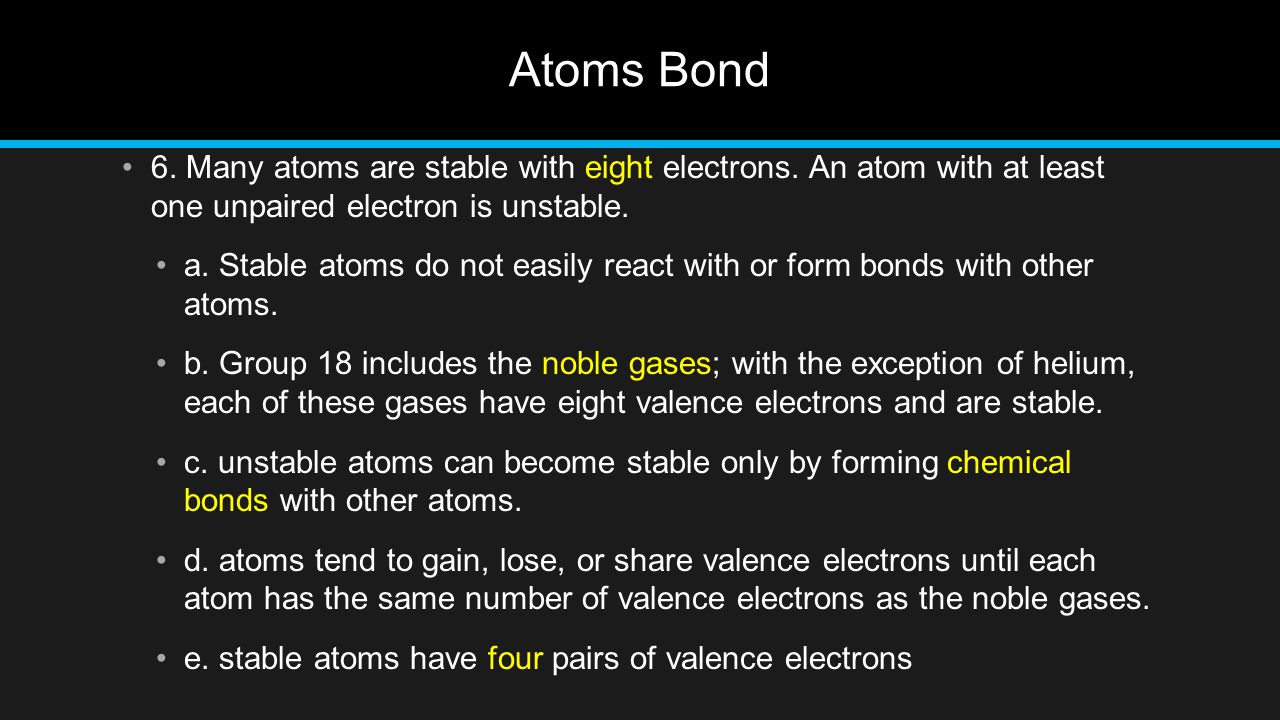 Atoms Bond 6. Many atoms are stable with eight electrons. An atom with at least one unpaired electron is unstable.