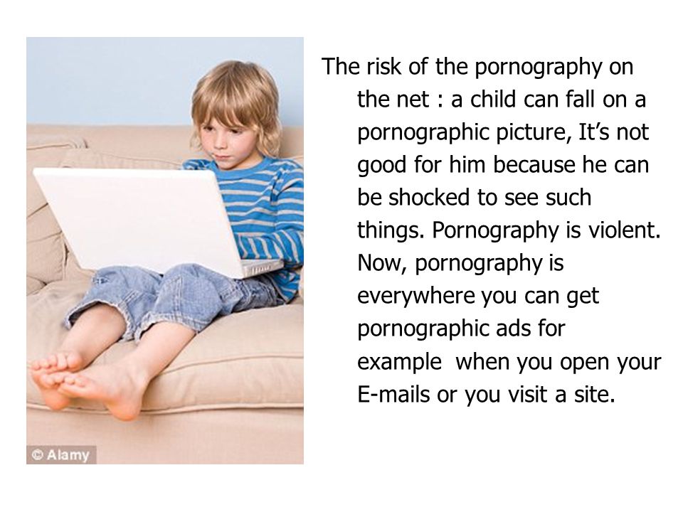 The risk of the pornography on the net : a child can fall on a pornographic picture, It’s not good for him because he can be shocked to see such things.
