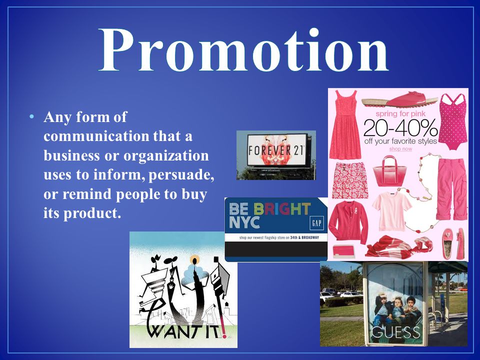 Promotion Any form of communication that a business or organization uses to inform, persuade, or remind people to buy its product.