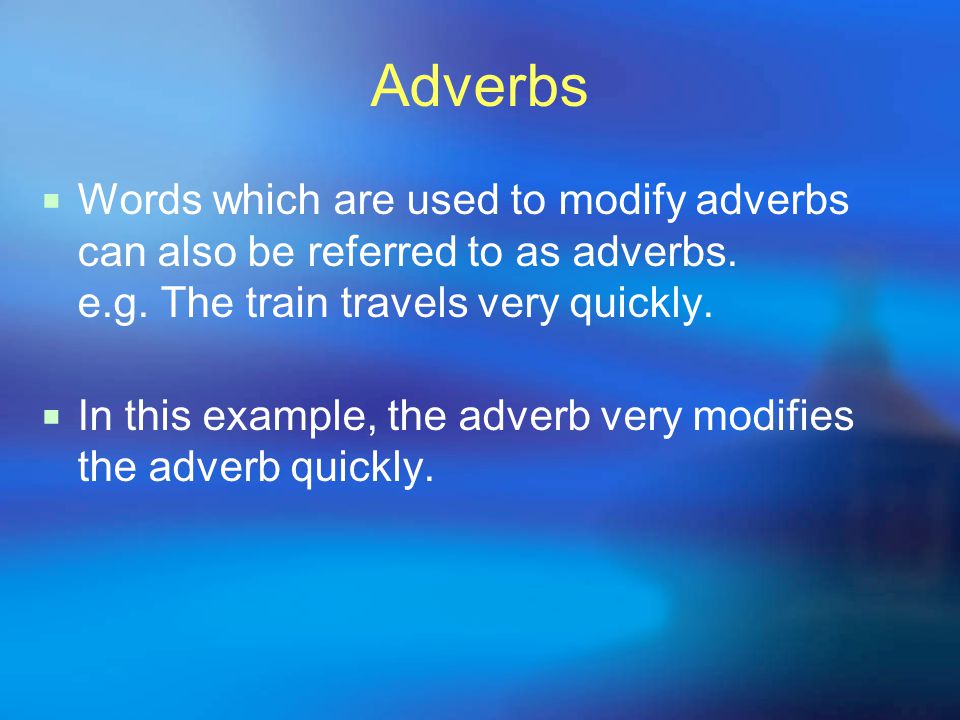 Adverbs Words which are used to modify adverbs can also be referred to as adverbs. e.g. The train travels very quickly.