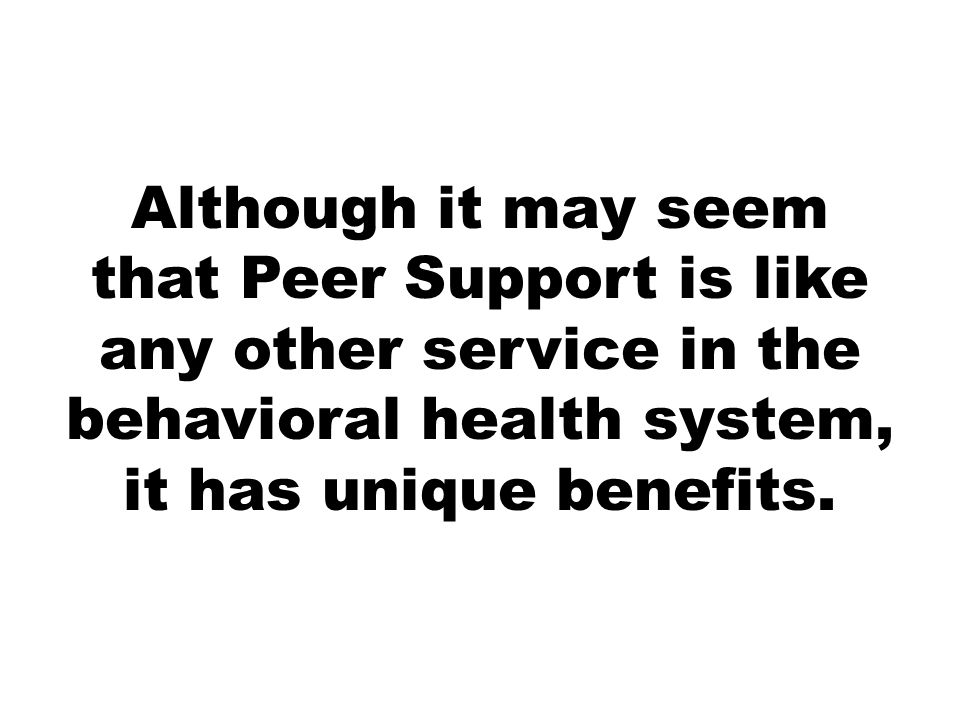 Although it may seem that Peer Support is like any other service in the behavioral health system, it has unique benefits.
