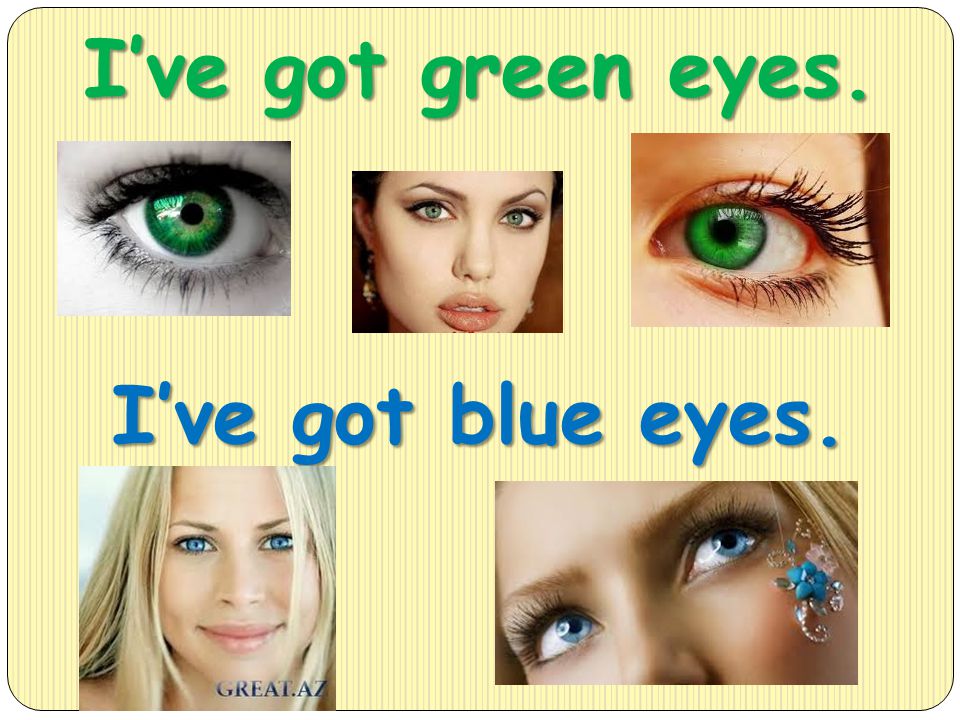 I’ve got green eyes. I’ve got blue eyes.