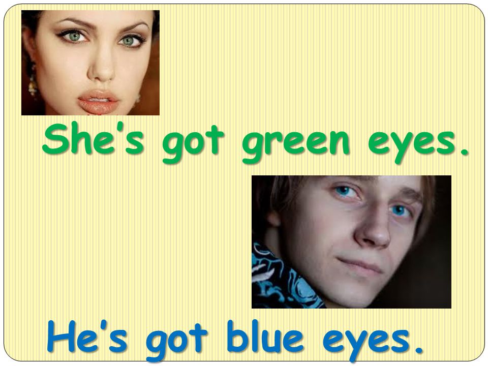 She’s got green eyes. He’s got blue eyes.