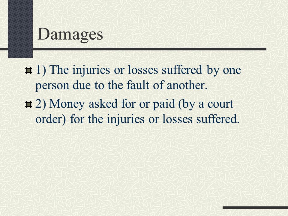 Damages 1) The injuries or losses suffered by one person due to the fault of another.