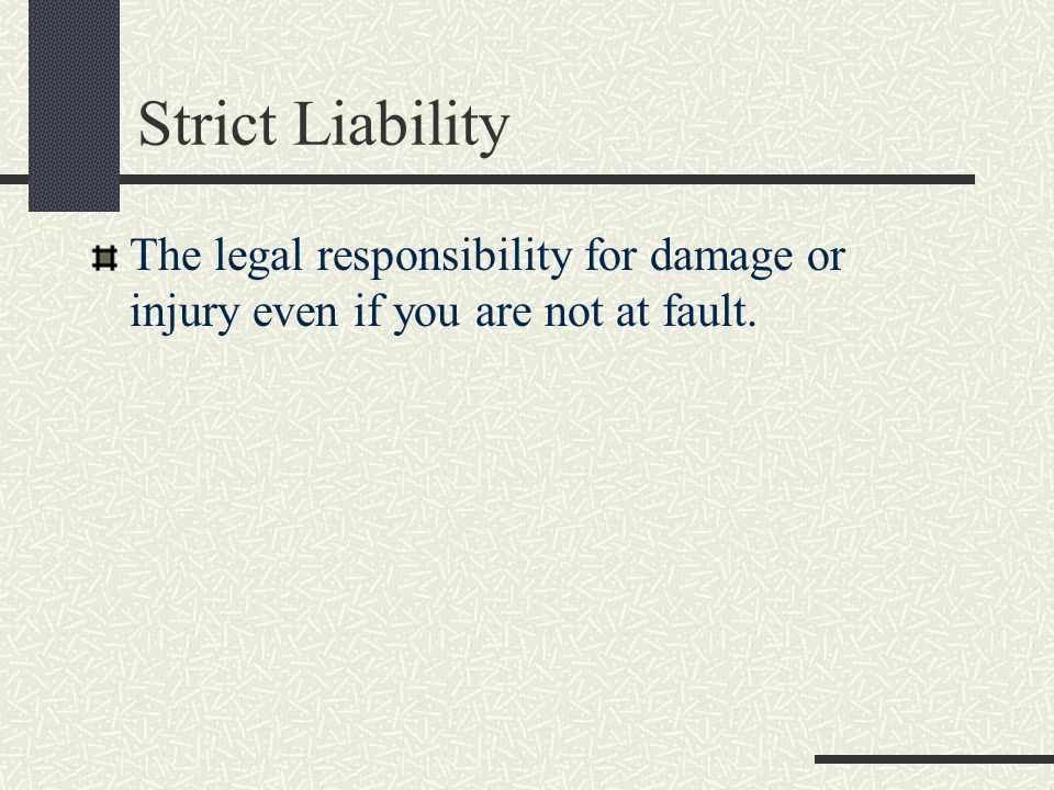 Strict Liability The legal responsibility for damage or injury even if you are not at fault.